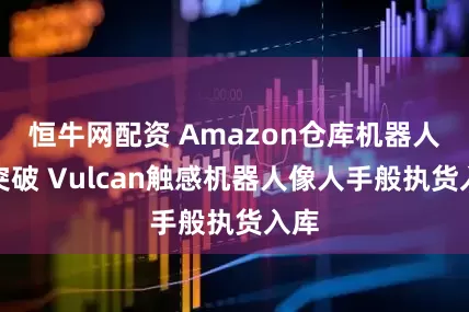 恒牛网配资 Amazon仓库机器人新突破 Vulcan触感机器人像人手般执货入库