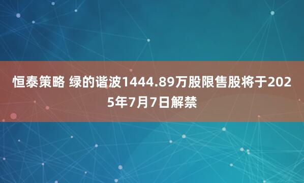 恒泰策略 绿的谐波1444.89万股限售股将于2025年7月7日解禁