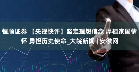 恒顺证券 【央视快评】坚定理想信念 厚植家国情怀 勇担历史使命_大皖新闻 | 安徽网