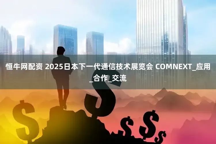 恒牛网配资 2025日本下一代通信技术展览会 COMNEXT_应用_合作_交流