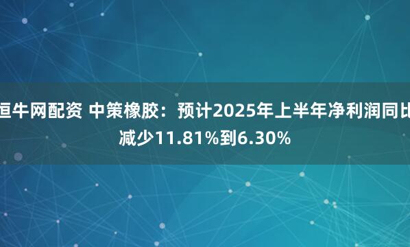 恒牛网配资 中策橡胶：预计2025年上半年净利润同比减少11.81%到6.30%