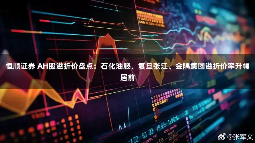 恒顺证券 AH股溢折价盘点：石化油服、复旦张江、金隅集团溢折价率升幅居前