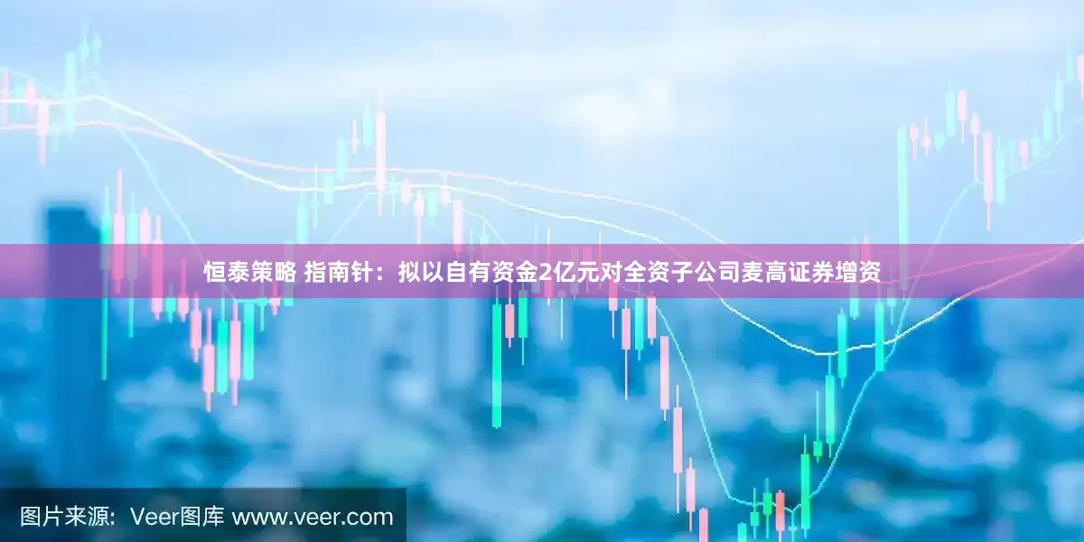 恒泰策略 指南针：拟以自有资金2亿元对全资子公司麦高证券增资