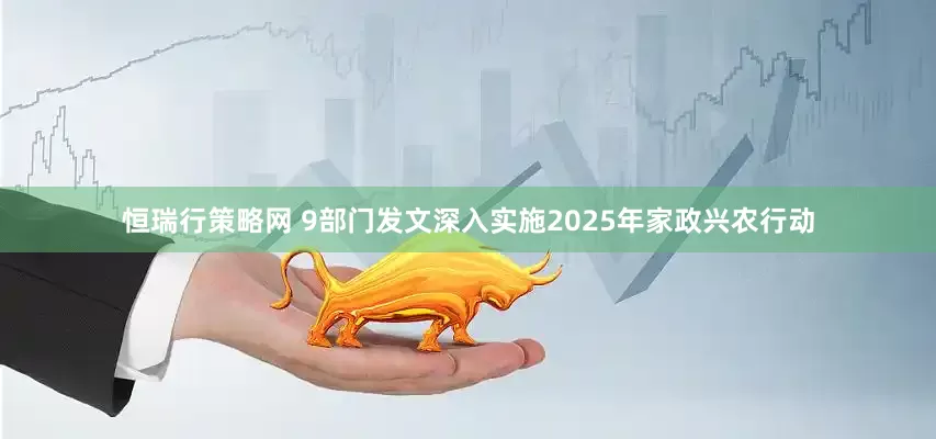 恒瑞行策略网 9部门发文深入实施2025年家政兴农行动