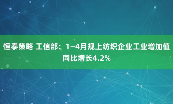 恒泰策略 工信部：1—4月规上纺织企业工业增加值同比增长4.2%