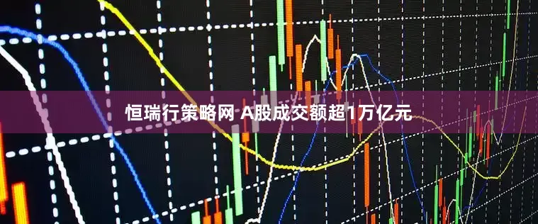 恒瑞行策略网 A股成交额超1万亿元
