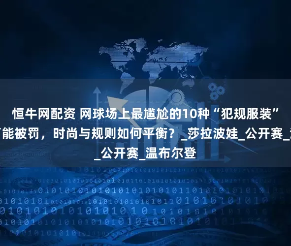 恒牛网配资 网球场上最尴尬的10种“犯规服装”，穿错可能被罚，时尚与规则如何平衡？_莎拉波娃_公开赛_温布尔登