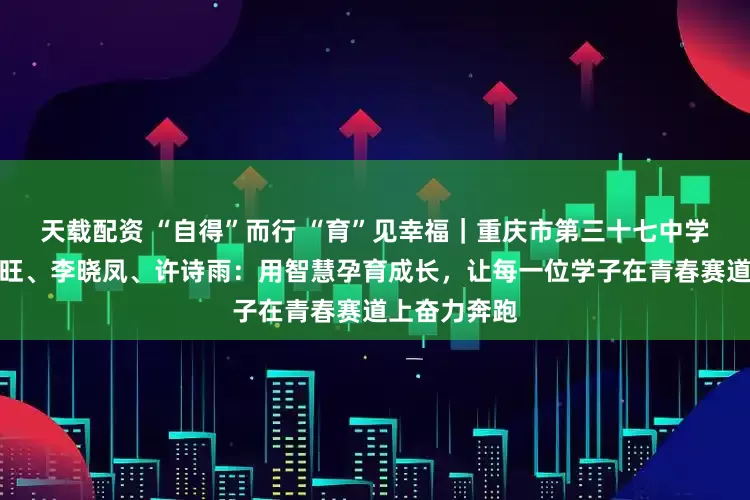 天载配资 “自得”而行 “育”见幸福｜重庆市第三十七中学校教师曹小旺、李晓凤、许诗雨：用智慧孕育成长，让每一位学子在青春赛道上奋力奔跑