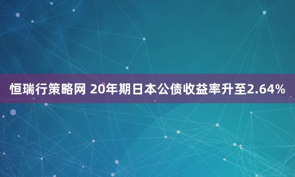 恒瑞行策略网 20年期日本公债收益率升至2.64%