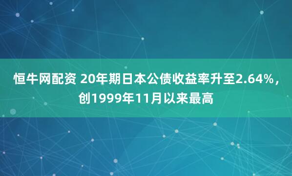 恒牛网配资 20年期日本公债收益率升至2.64%，创1999年11月以来最高