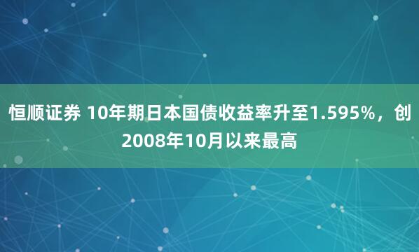 恒顺证券 10年期日本国债收益率升至1.595%，创2008年10月以来最高