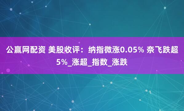 公赢网配资 美股收评：纳指微涨0.05% 奈飞跌超5%_涨超_指数_涨跌
