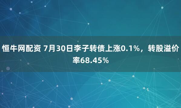 恒牛网配资 7月30日李子转债上涨0.1%，转股溢价率68.45%