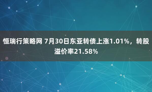 恒瑞行策略网 7月30日东亚转债上涨1.01%，转股溢价率21.58%