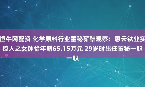 恒牛网配资 化学原料行业董秘薪酬观察：惠云钛业实控人之女钟怡年薪65.15万元 29岁时出任董秘一职