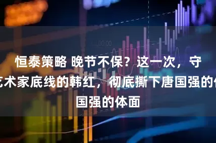 恒泰策略 晚节不保？这一次，守住艺术家底线的韩红，彻底撕下唐国强的体面