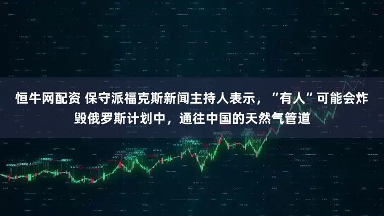 恒牛网配资 保守派福克斯新闻主持人表示，“有人”可能会炸毁俄罗斯计划中，通往中国的天然气管道