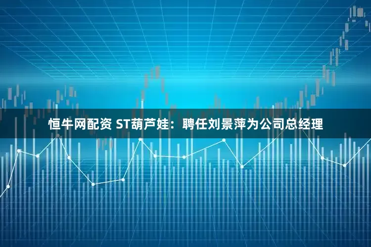 恒牛网配资 ST葫芦娃：聘任刘景萍为公司总经理