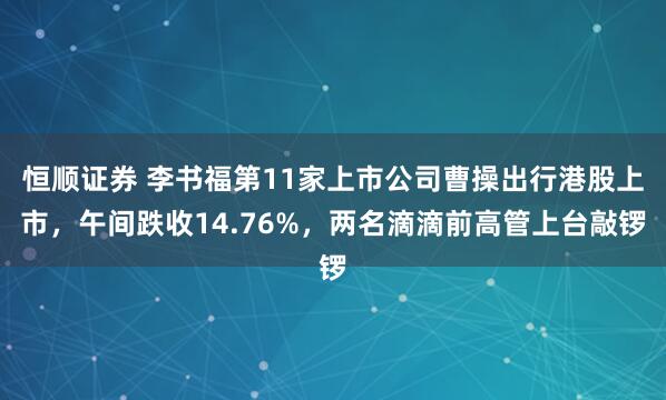 恒顺证券 李书福第11家上市公司曹操出行港股上市，午间跌收14.76%，两名滴滴前高管上台敲锣