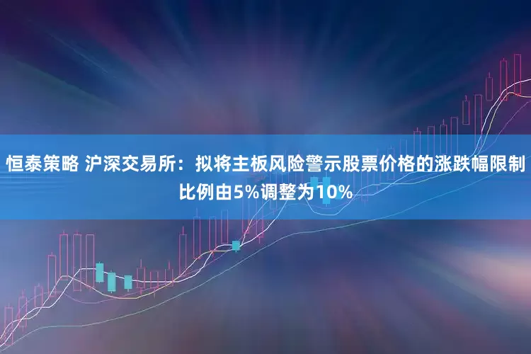 恒泰策略 沪深交易所：拟将主板风险警示股票价格的涨跌幅限制比例由5%调整为10%
