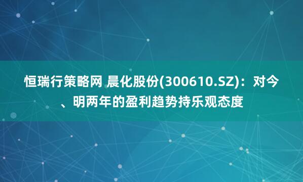 恒瑞行策略网 晨化股份(300610.SZ)：对今、明两年的盈利趋势持乐观态度