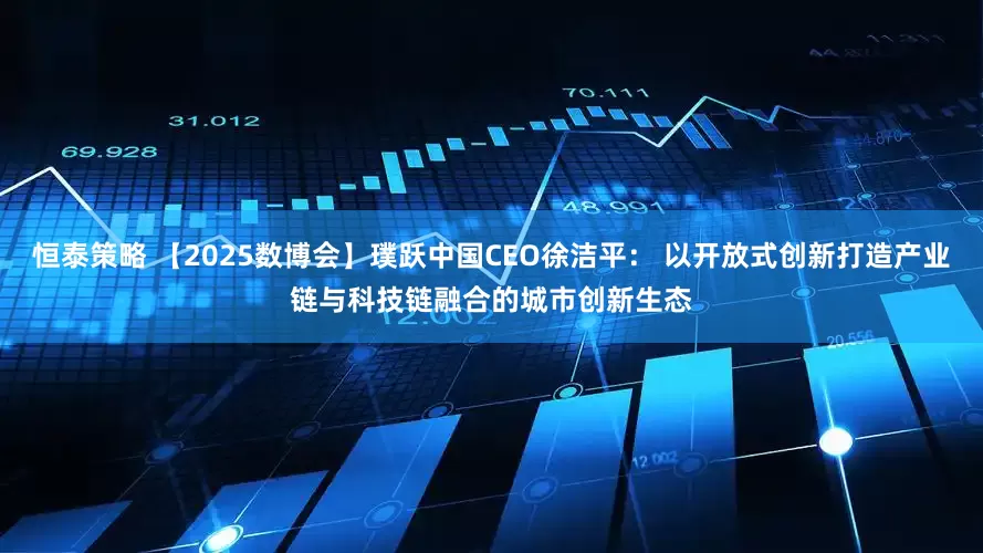 恒泰策略 【2025数博会】璞跃中国CEO徐洁平： 以开放式创新打造产业链与科技链融合的城市创新生态