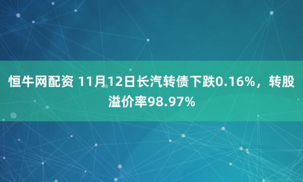 恒牛网配资 11月12日长汽转债下跌0.16%，转股溢价率98.97%