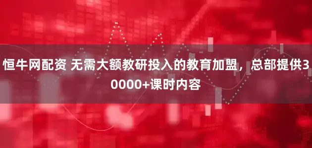 恒牛网配资 无需大额教研投入的教育加盟，总部提供30000+课时内容
