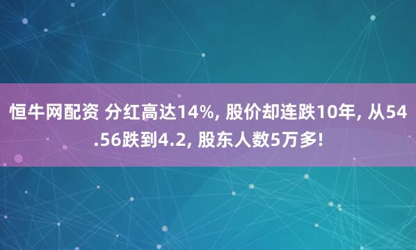 恒牛网配资 分红高达14%, 股价却连跌10年, 从54.56跌到4.2, 股东人数5万多!