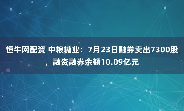 恒牛网配资 中粮糖业：7月23日融券卖出7300股，融资融券余额10.09亿元