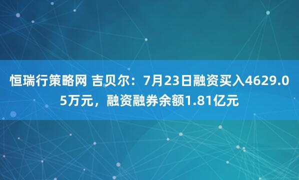 恒瑞行策略网 吉贝尔：7月23日融资买入4629.05万元，融资融券余额1.81亿元