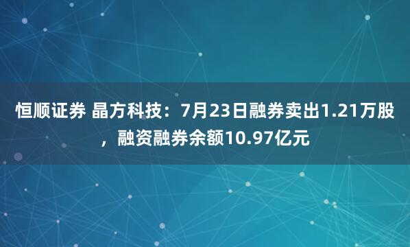 恒顺证券 晶方科技:7月23日融券卖出1.21万股,融资融券余额10.97亿元