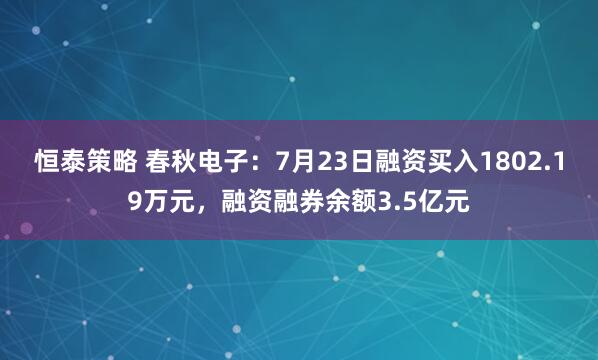 恒泰策略 春秋电子：7月23日融资买入1802.19万元，融资融券余额3.5亿元