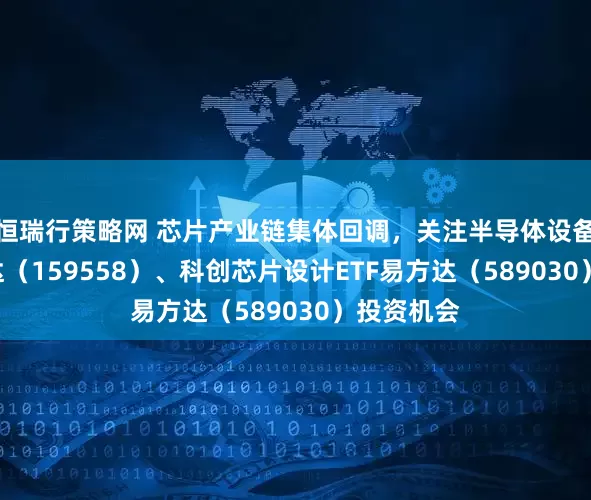 恒瑞行策略网 芯片产业链集体回调，关注半导体设备ETF易方达（159558）、科创芯片设计ETF易方达（589030）投资机会