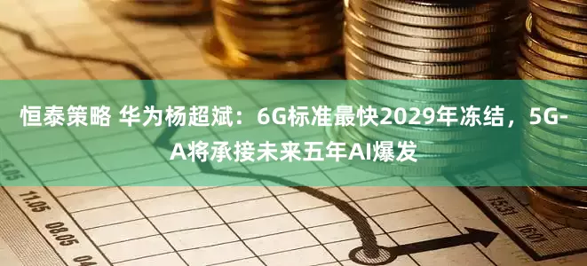 恒泰策略 华为杨超斌：6G标准最快2029年冻结，5G-A将承接未来五年AI爆发