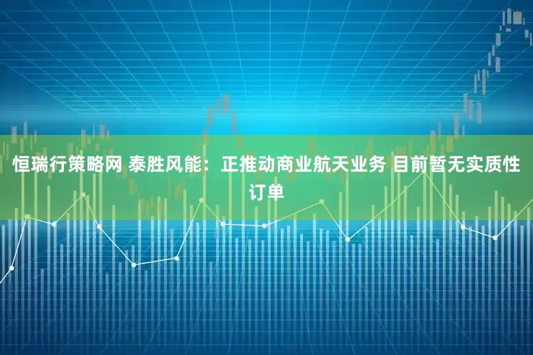恒瑞行策略网 泰胜风能:正推动商业航天业务 目前暂无实质性订单