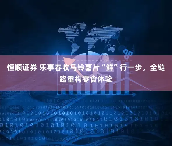 恒顺证券 乐事春收马铃薯片“鲜”行一步,全链路重构零食体验