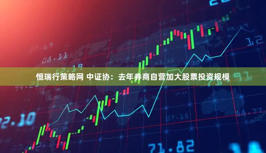 恒瑞行策略网 中证协:去年券商自营加大股票投资规模