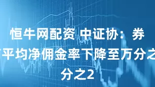 恒牛网配资 中证协：券商平均净佣金率下降至万分之2