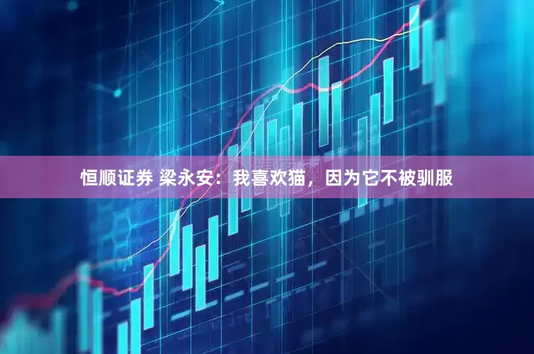 恒顺证券 梁永安：我喜欢猫，因为它不被驯服