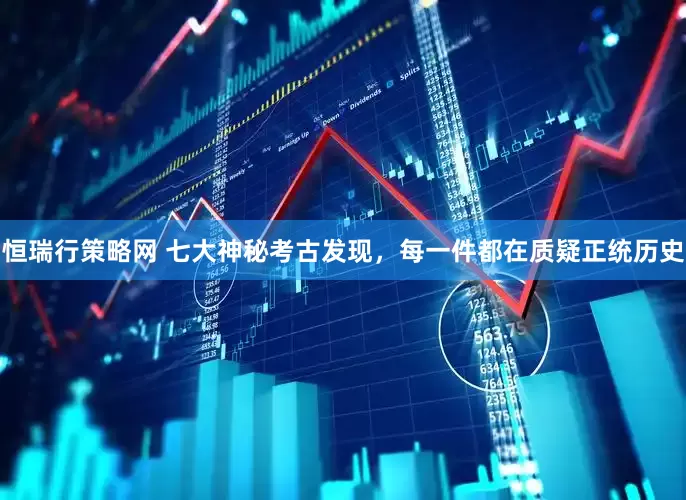 恒瑞行策略网 七大神秘考古发现，每一件都在质疑正统历史