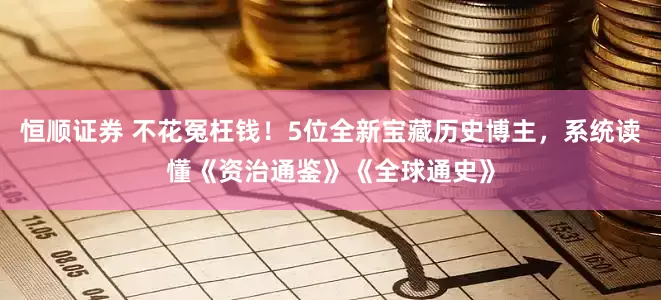 恒顺证券 不花冤枉钱！5位全新宝藏历史博主，系统读懂《资治通鉴》《全球通史》