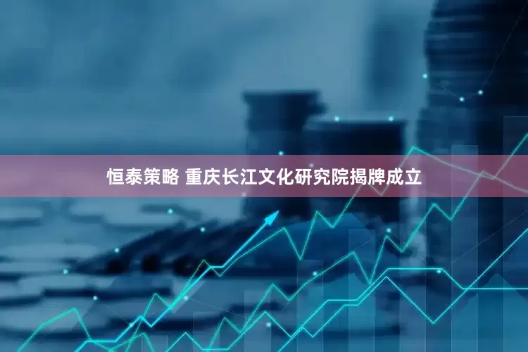 恒泰策略 重庆长江文化研究院揭牌成立