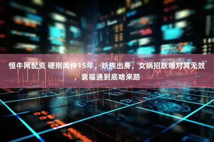 恒牛网配资 硬刚闻仲15年，妖族出身，女娲招妖幡对其无效，袁福通到底啥来路