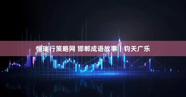 恒瑞行策略网 邯郸成语故事丨钧天广乐